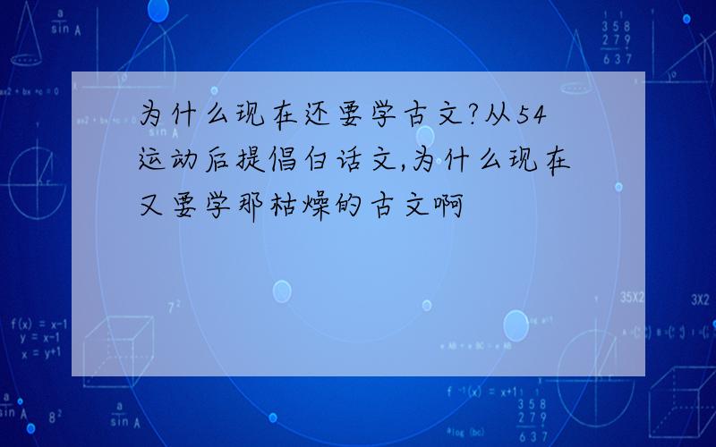 为什么现在还要学古文?从54运动后提倡白话文,为什么现在又要学那枯燥的古文啊