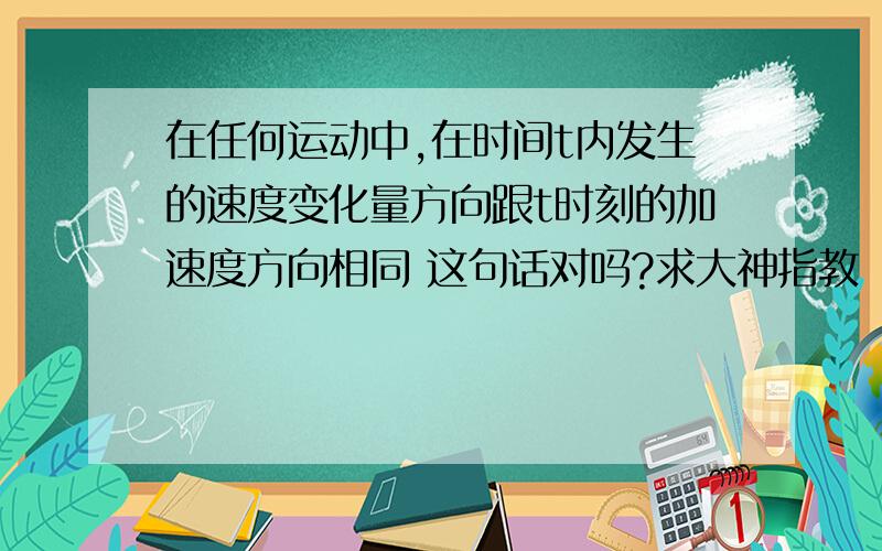 在任何运动中,在时间t内发生的速度变化量方向跟t时刻的加速度方向相同 这句话对吗?求大神指教