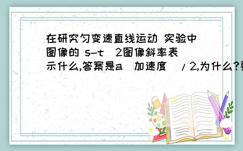 在研究匀变速直线运动 实验中图像的 s-t^2图像斜率表示什么,答案是a（加速度）/2,为什么?要是要化简的话求公式