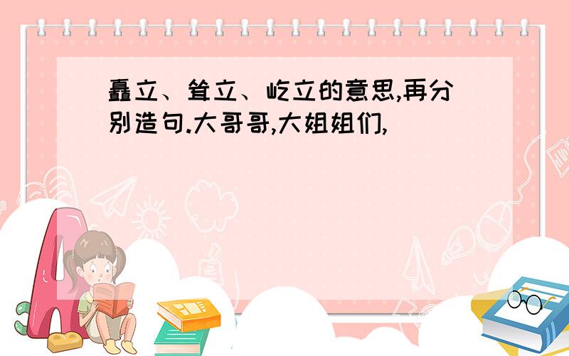 矗立、耸立、屹立的意思,再分别造句.大哥哥,大姐姐们,