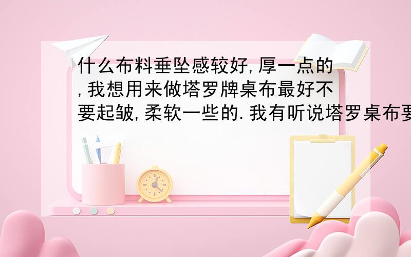 什么布料垂坠感较好,厚一点的,我想用来做塔罗牌桌布最好不要起皱,柔软一些的.我有听说塔罗桌布要用天然材质.是一定的吗?厚一点的吧.