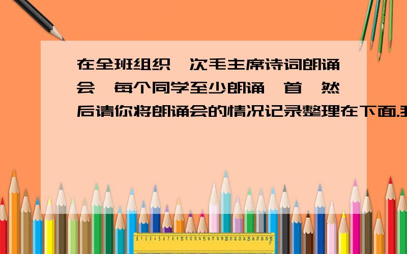 在全班组织一次毛主席诗词朗诵会,每个同学至少朗诵一首,然后请你将朗诵会的情况记录整理在下面.我想知道这是什么意思.到底要写啥玩意儿.