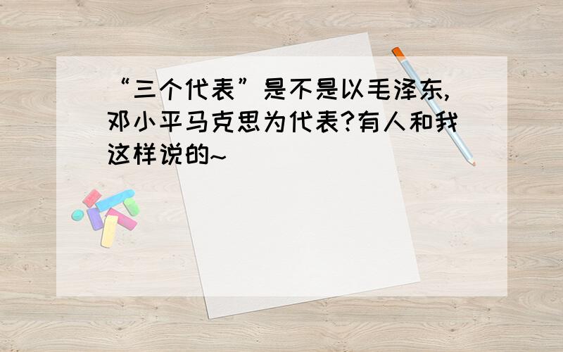 “三个代表”是不是以毛泽东,邓小平马克思为代表?有人和我这样说的~