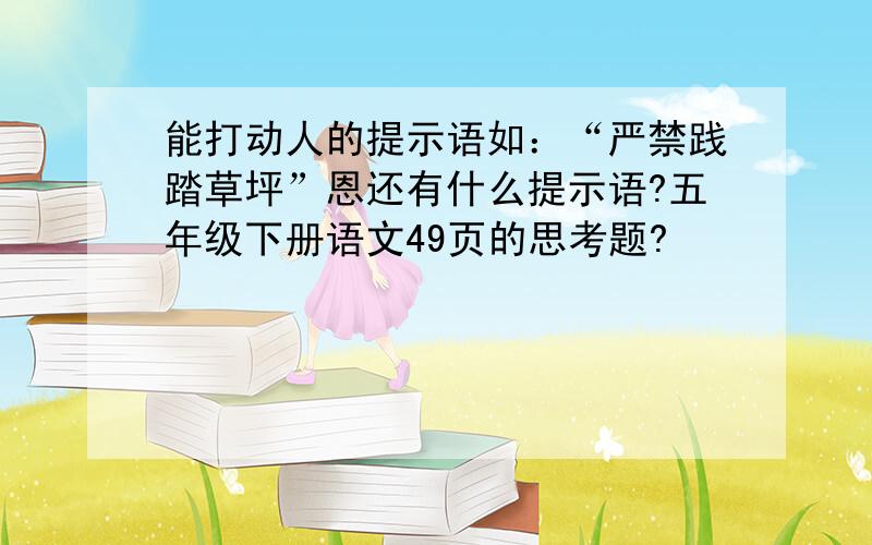 能打动人的提示语如：“严禁践踏草坪”恩还有什么提示语?五年级下册语文49页的思考题?