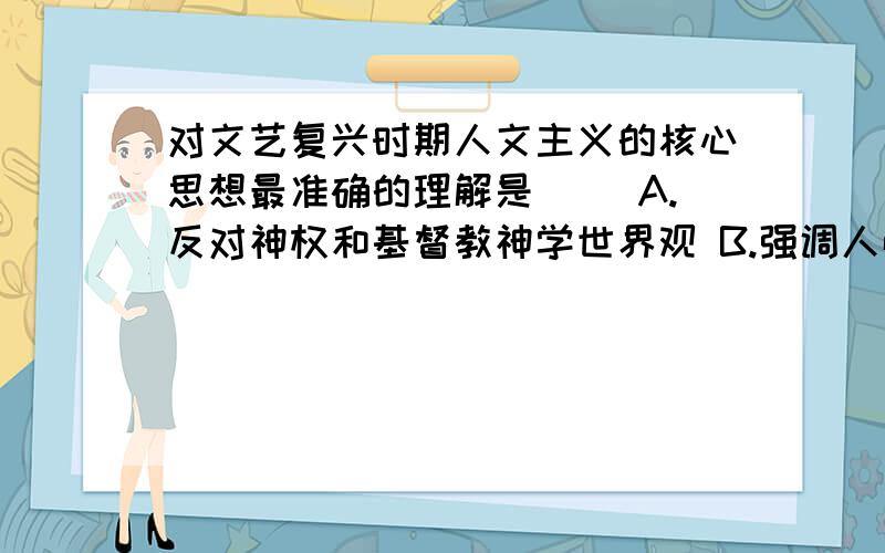 对文艺复兴时期人文主义的核心思想最准确的理解是( )A.反对神权和基督教神学世界观 B.强调人性至上,反对宗教信仰C.肯定人的价值,强调发展个性 D.提倡个人奋斗,追求现世幸福