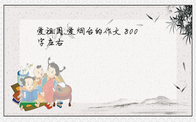 爱祖国 爱烟台的作文 800字左右