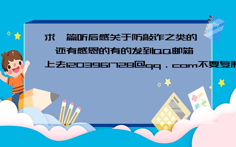 求一篇听后感关于防敲诈之类的,还有感恩的有的发到QQ邮箱上去1203961728＠qq．com不要复制的 最好是防敲诈的或者沉迷于网络游戏将现实当成电脑暴力游戏的虚拟世界。是演讲的听后感！好的