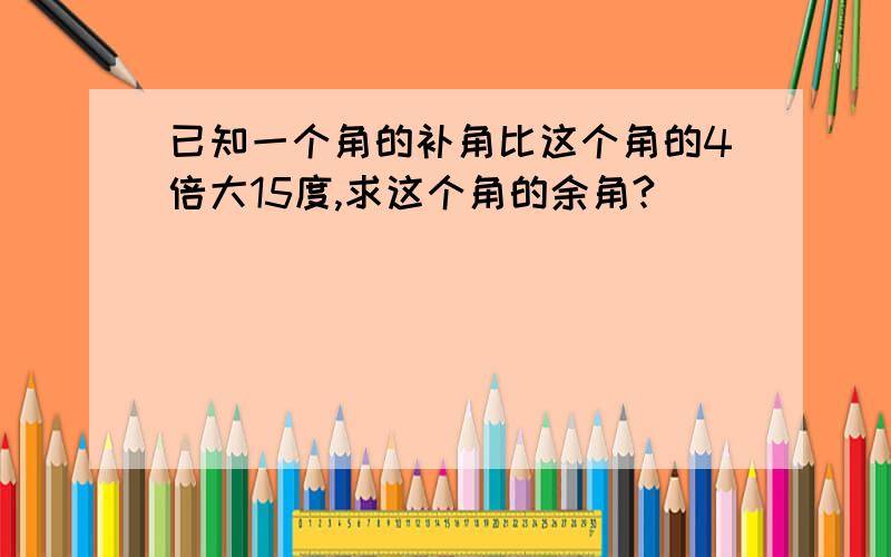 已知一个角的补角比这个角的4倍大15度,求这个角的余角?