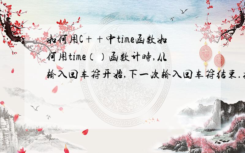 如何用C++中time函数如何用time（）函数计时,从输入回车符开始,下一次输入回车符结束.括号中参数该怎么写