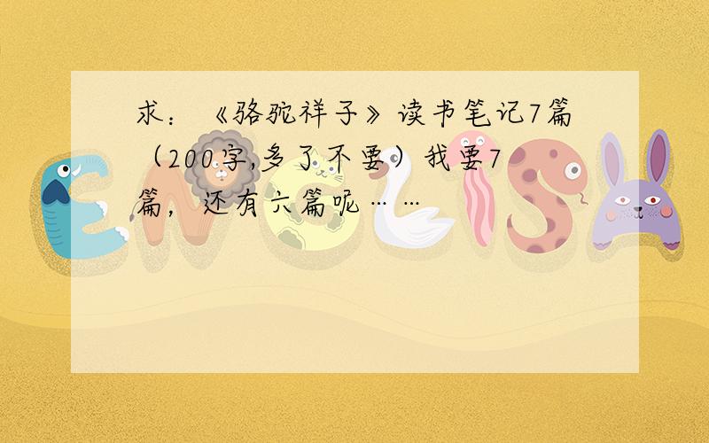 求：《骆驼祥子》读书笔记7篇（200字,多了不要）我要7篇，还有六篇呢……