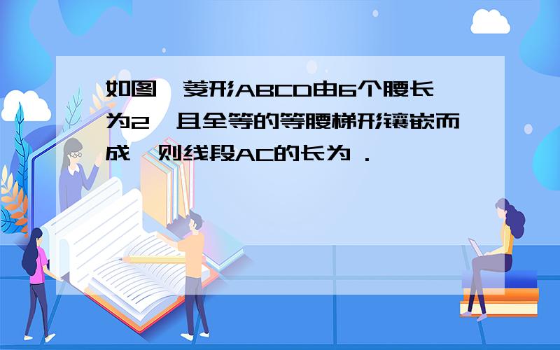 如图,菱形ABCD由6个腰长为2,且全等的等腰梯形镶嵌而成,则线段AC的长为 .