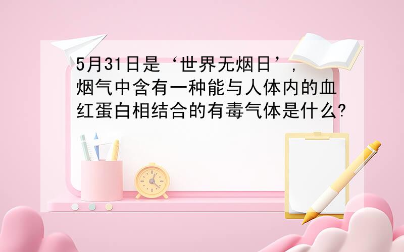 5月31日是‘世界无烟日’,烟气中含有一种能与人体内的血红蛋白相结合的有毒气体是什么?