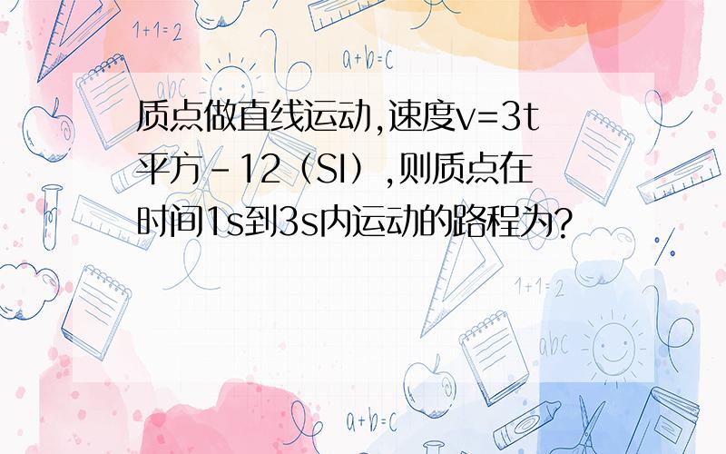 质点做直线运动,速度v=3t平方-12（SI）,则质点在时间1s到3s内运动的路程为?