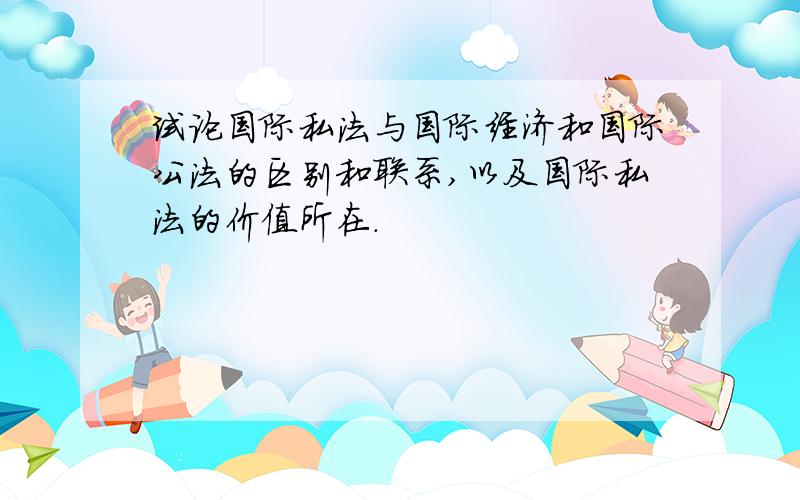 试论国际私法与国际经济和国际公法的区别和联系,以及国际私法的价值所在.