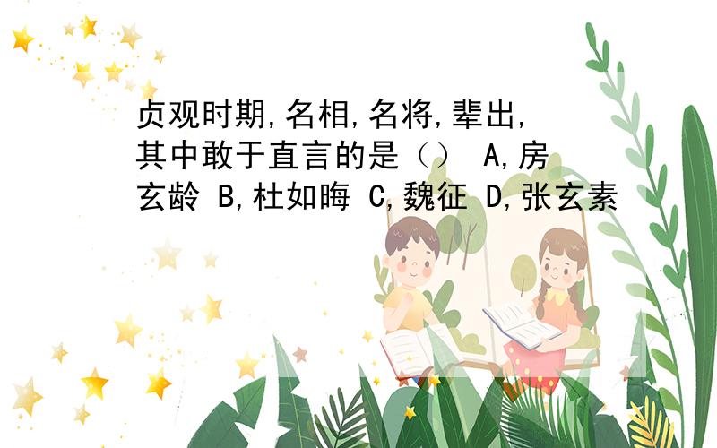 贞观时期,名相,名将,辈出,其中敢于直言的是（） A,房玄龄 B,杜如晦 C,魏征 D,张玄素