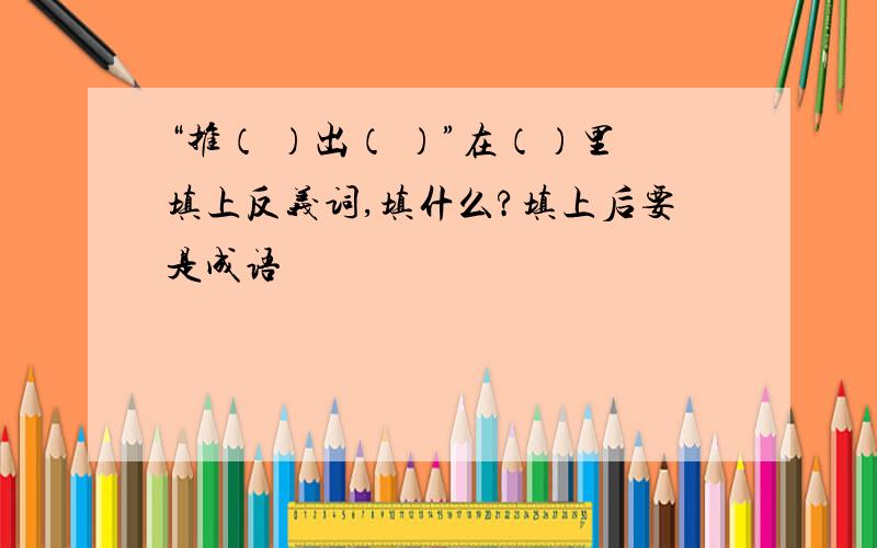 “推（ ）出（ ）”在（）里填上反义词,填什么?填上后要是成语