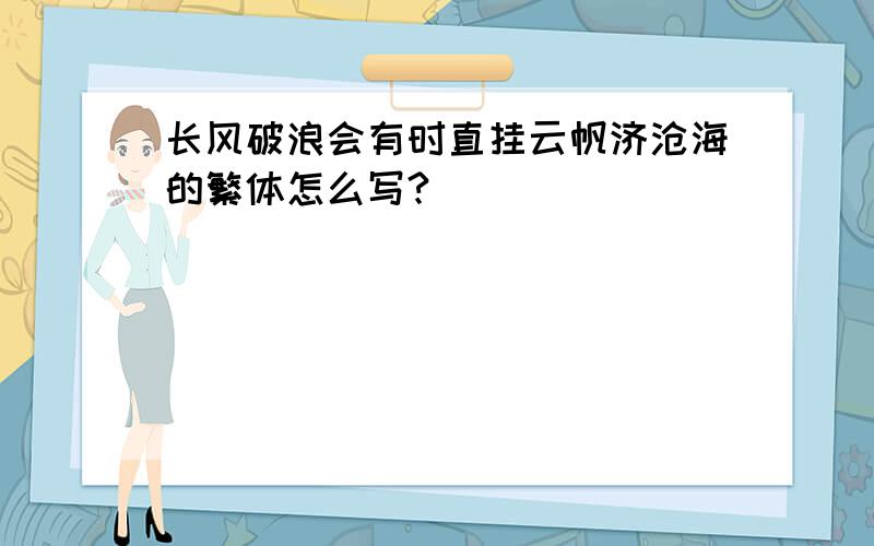 长风破浪会有时直挂云帆济沧海的繁体怎么写?