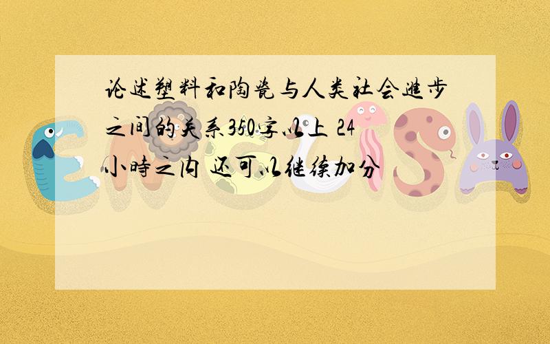 论述塑料和陶瓷与人类社会进步之间的关系350字以上 24小时之内 还可以继续加分