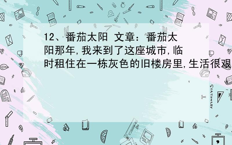 12、番茄太阳 文章：番茄太阳那年,我来到了这座城市,临时租住在一栋灰色的旧楼房里,生活很艰难,心情灰暗无比.　　附近一个小型菜市场,一对年轻夫妻带着个女孩儿守着摊位.那女孩5岁左