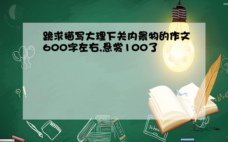 跪求描写大理下关内景物的作文600字左右,悬赏100了