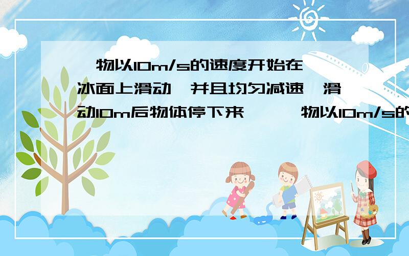 一物以10m/s的速度开始在冰面上滑动,并且均匀减速,滑动10m后物体停下来……一物以10m/s的速度开始在冰面上滑动,并且均匀减速,滑动10m后物体停下来.(1)物体滑动了多少时间?(2)物体滑动到8m时