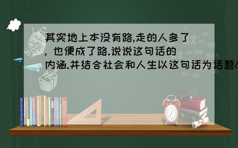 其实地上本没有路,走的人多了, 也便成了路.说说这句话的内涵.并结合社会和人生以这句话为话题600字作