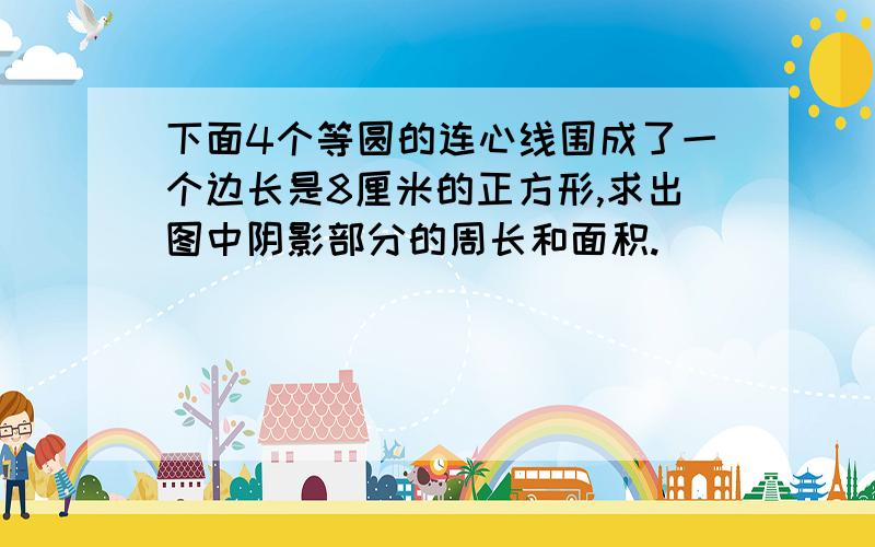 下面4个等圆的连心线围成了一个边长是8厘米的正方形,求出图中阴影部分的周长和面积.