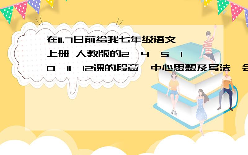 在11.7日前给我七年级语文上册 人教版的2,4,5,10,11,12课的段意,中心思想及写法,会万分感谢的~~~~~要快哦~