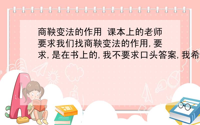 商鞅变法的作用 课本上的老师要求我们找商鞅变法的作用,要求,是在书上的,我不要求口头答案,我希望在书本上的答案,