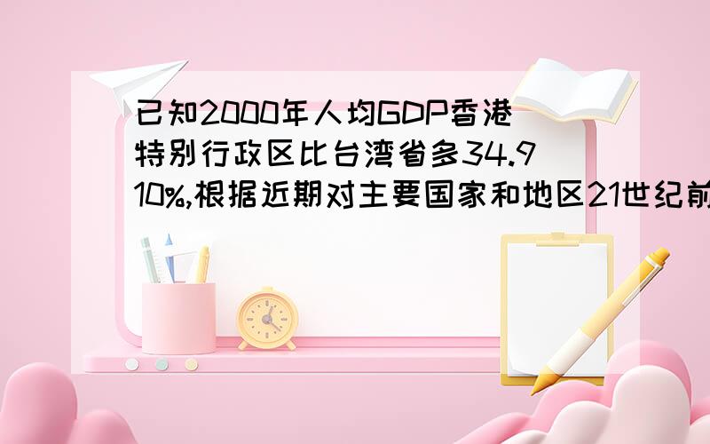 已知2000年人均GDP香港特别行政区比台湾省多34.910%,根据近期对主要国家和地区21世纪前10年经济发展的预测(以1990年的价格和汇率计算）,到2010年,香港特别行政区和台湾省的人均GDP将分贝增长4