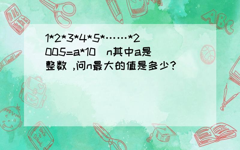 1*2*3*4*5*……*2005=a*10^n其中a是整数 ,问n最大的值是多少?