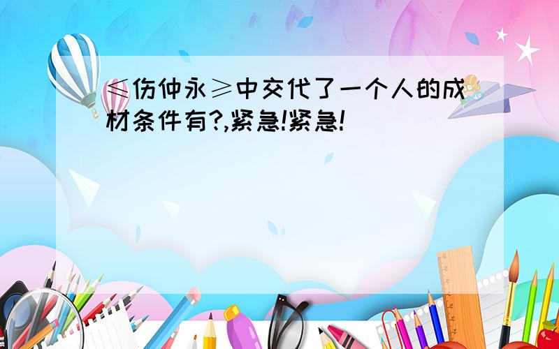 ≤伤仲永≥中交代了一个人的成材条件有?,紧急!紧急!