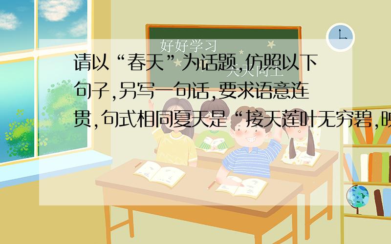 请以“春天”为话题,仿照以下句子,另写一句话,要求语意连贯,句式相同夏天是“接天莲叶无穷碧,映日荷花别样红”的灿烂.秋天是“秋风萧瑟,洪波涌起”的宽广.冬天是“忽如一夜春风来,千