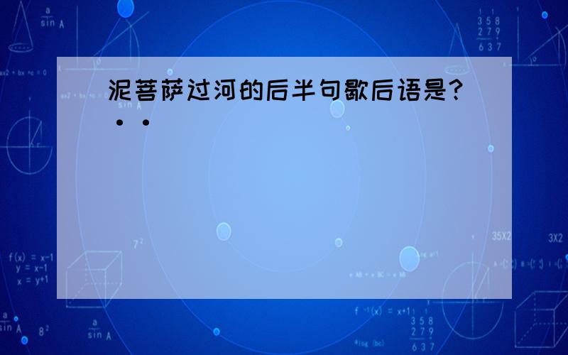 泥菩萨过河的后半句歇后语是?··