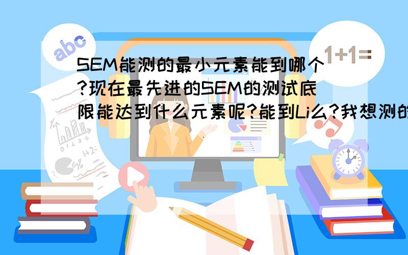 SEM能测的最小元素能到哪个?现在最先进的SEM的测试底限能达到什么元素呢?能到Li么?我想测的元素原子序数很小,B、N什么的,现在有没有办法通过SEM测呢?请指教～