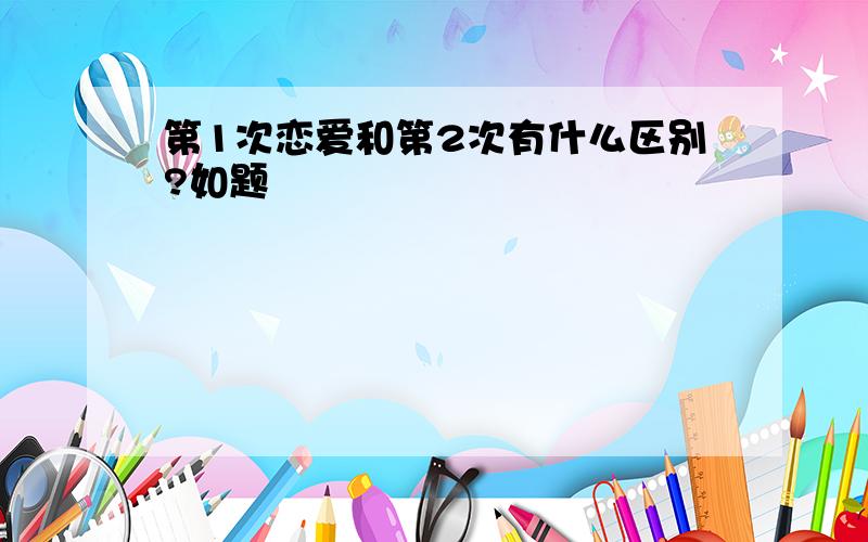 第1次恋爱和第2次有什么区别?如题