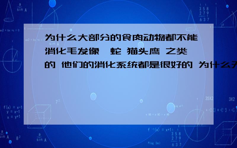 为什么大部分的食肉动物都不能消化毛发像蟒蛇 猫头鹰 之类的 他们的消化系统都是很好的 为什么无法消化毛发/动物的爪子