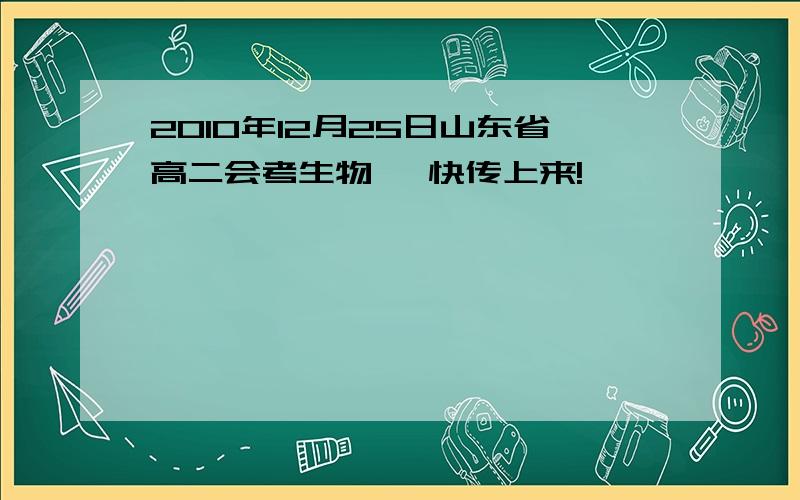 2010年12月25日山东省高二会考生物 ,快传上来!