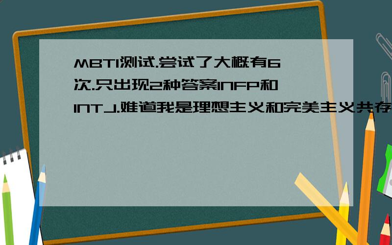 MBTI测试.尝试了大概有6次.只出现2种答案INFP和INTJ.难道我是理想主义和完美主义共存（不可能吧）