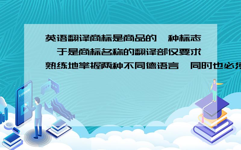 英语翻译商标是商品的一种标志,于是商标名称的翻译部仅要求熟练地掌握两种不同德语言,同时也必须得了解语言表面下更深层的文化背景和文化涵义.本文通过一些英语商标的翻译的例子,指