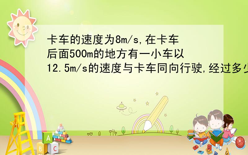 卡车的速度为8m/s,在卡车后面500m的地方有一小车以12.5m/s的速度与卡车同向行驶,经过多少秒收,小汽车追上卡车?