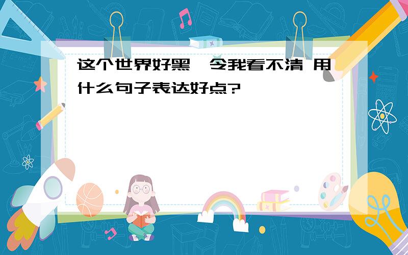 这个世界好黑,令我看不清 用什么句子表达好点?