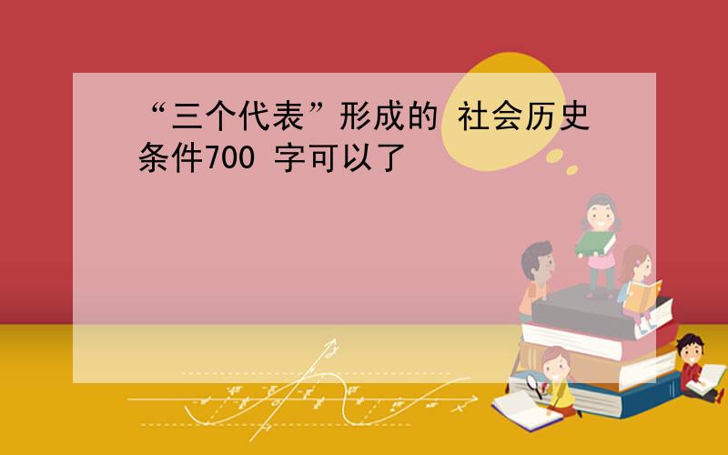 “三个代表”形成的 社会历史条件700 字可以了