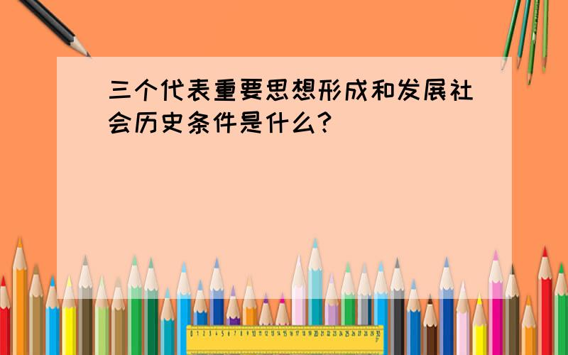 三个代表重要思想形成和发展社会历史条件是什么?