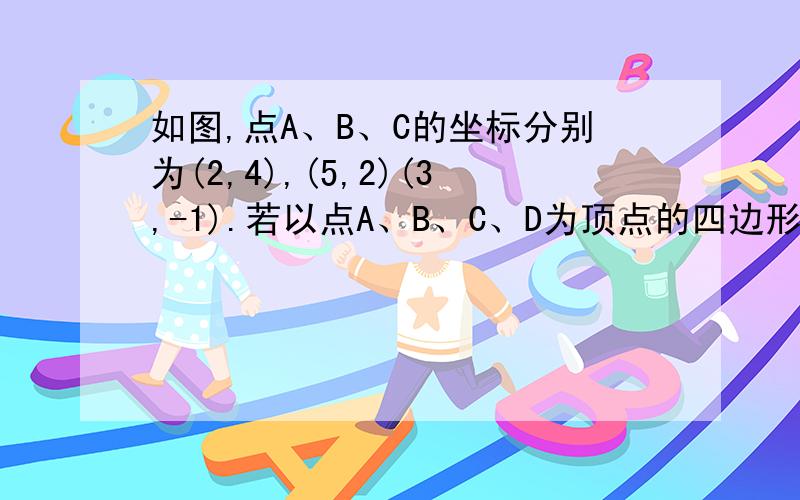 如图,点A、B、C的坐标分别为(2,4),(5,2)(3,-1).若以点A、B、C、D为顶点的四边形既是轴对称图形,又是中心对称图形,则点D的坐标为———————.最好有解释.图片仅供参考.