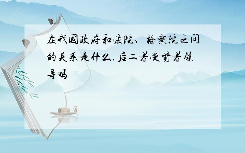 在我国政府和法院、检察院之间的关系是什么.后二者受前者领导吗