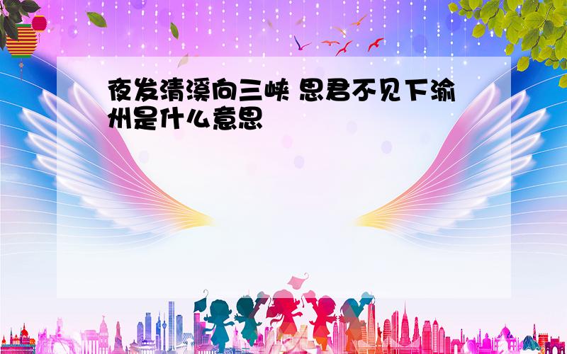 夜发清溪向三峡 思君不见下渝州是什么意思