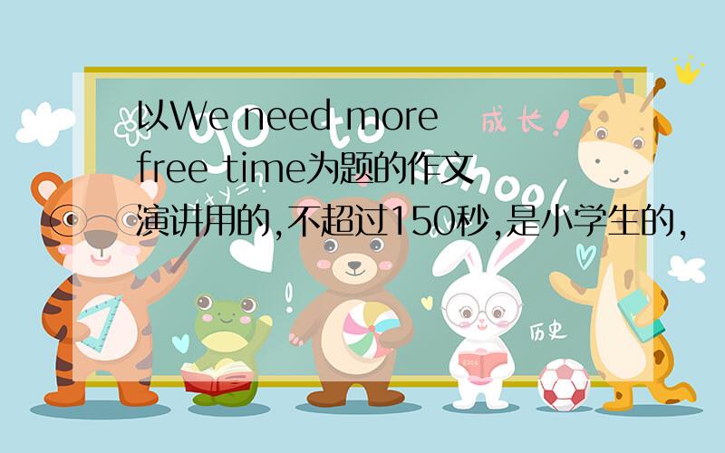 以We need more free time为题的作文演讲用的,不超过150秒,是小学生的,