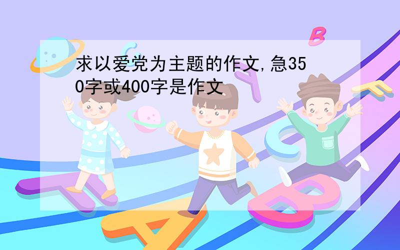 求以爱党为主题的作文,急350字或400字是作文