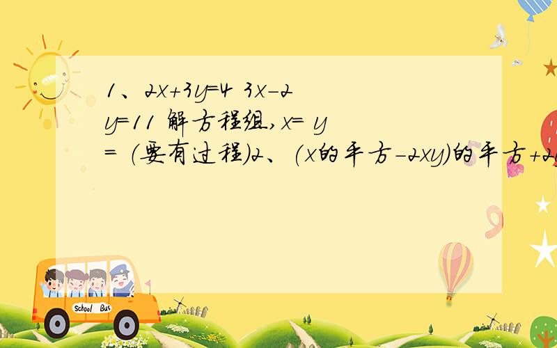 1、2x+3y=4 3x-2y=11 解方程组,x= y= （要有过程）2、(x的平方-2xy)的平方+2y的平方(x的平方-2xy)+y的四次方（因式分解）已知，∠1=∠ACB，∠2=∠3，FH⊥AB于H，问CD与AB的关系